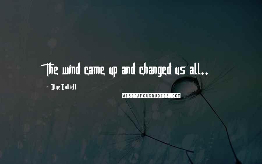 Blue Balliett Quotes: The wind came up and changed us all..