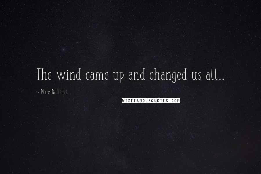 Blue Balliett Quotes: The wind came up and changed us all..