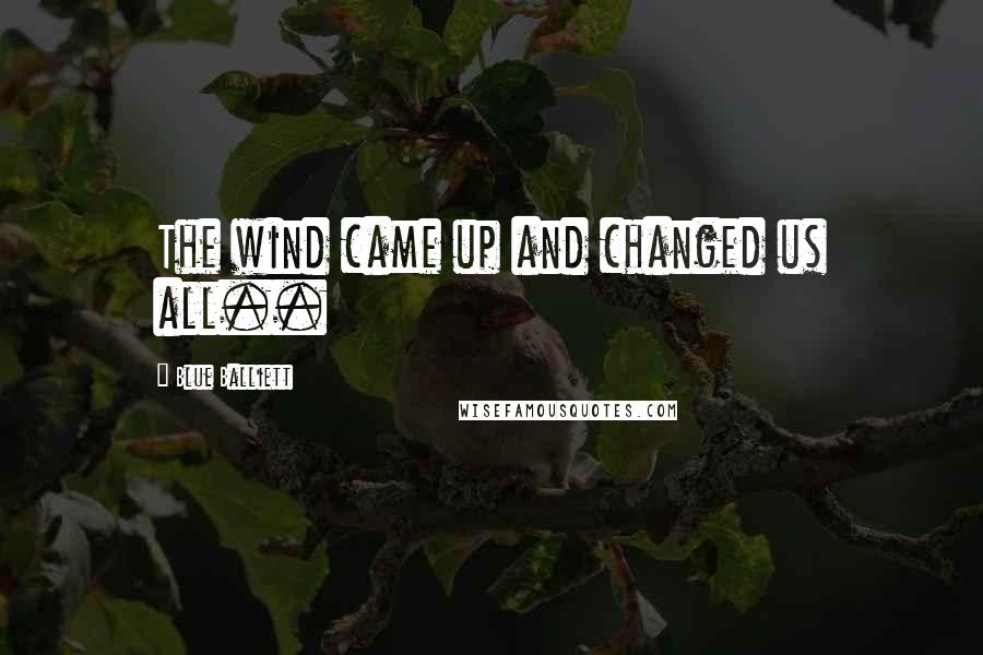 Blue Balliett Quotes: The wind came up and changed us all..