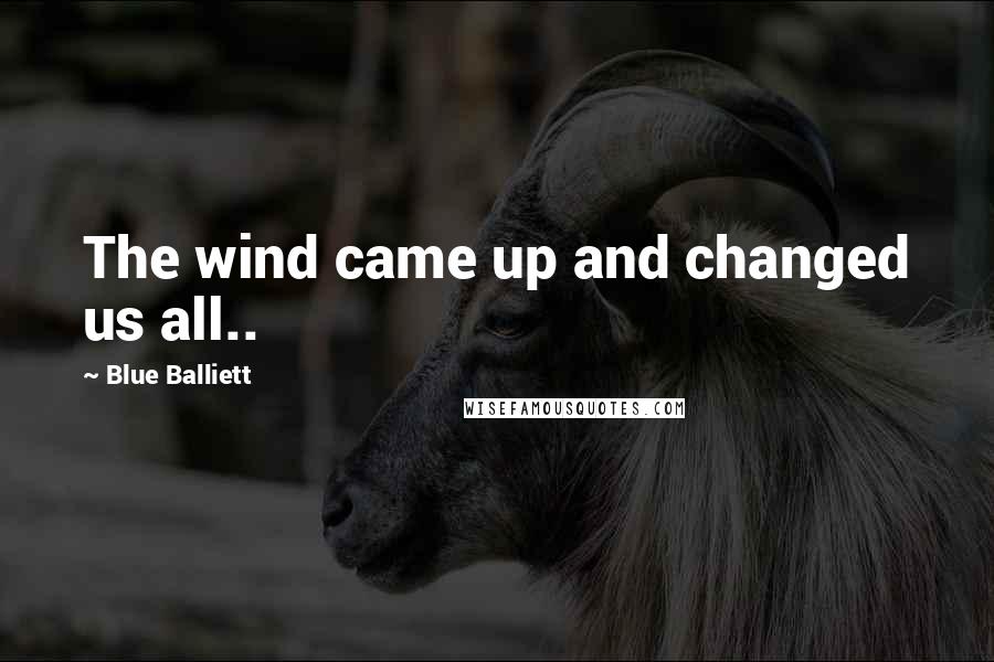 Blue Balliett Quotes: The wind came up and changed us all..