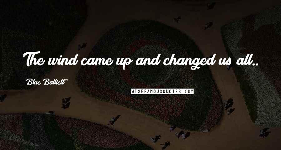 Blue Balliett Quotes: The wind came up and changed us all..