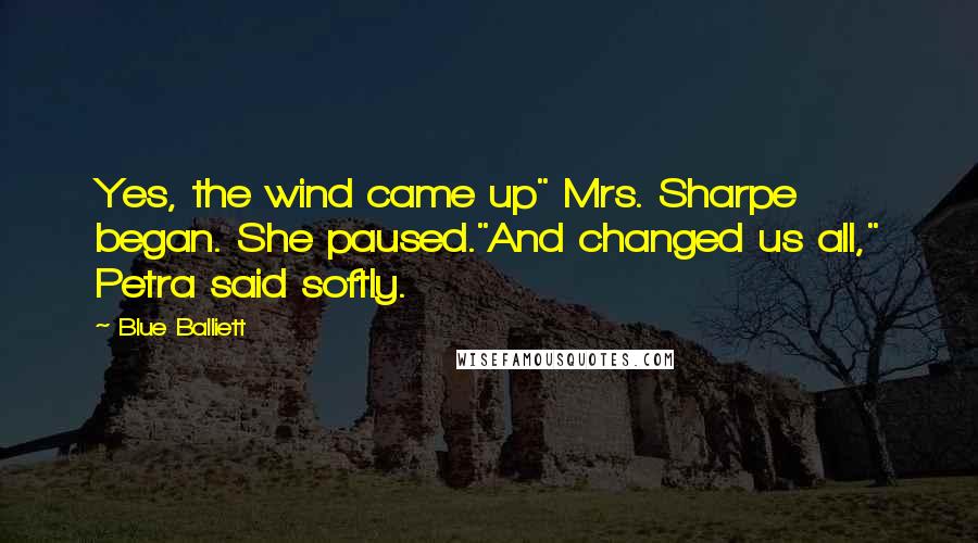 Blue Balliett Quotes: Yes, the wind came up" Mrs. Sharpe began. She paused."And changed us all," Petra said softly.