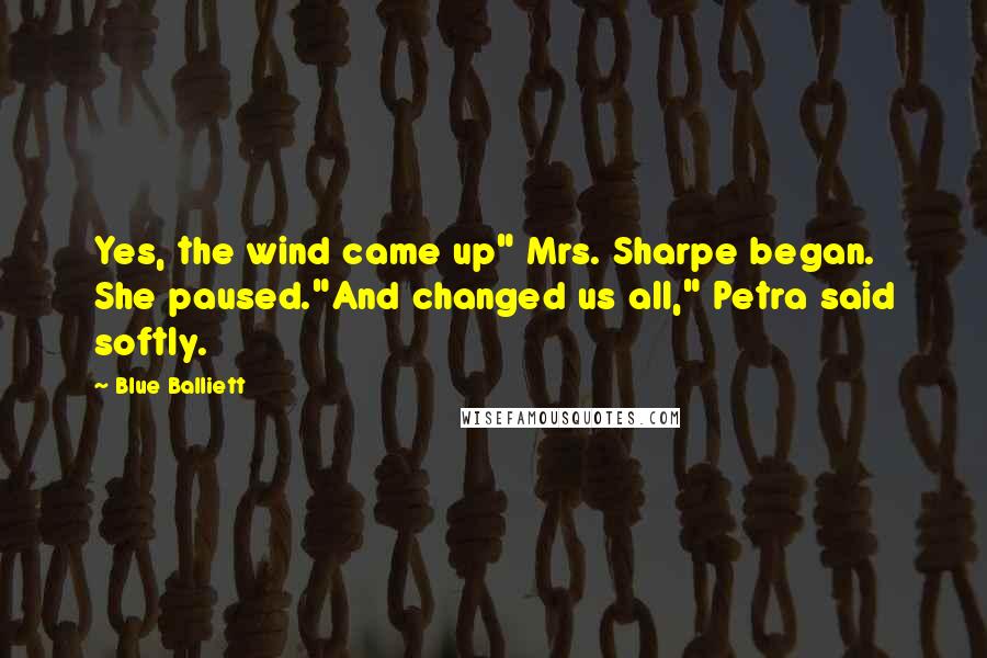 Blue Balliett Quotes: Yes, the wind came up" Mrs. Sharpe began. She paused."And changed us all," Petra said softly.