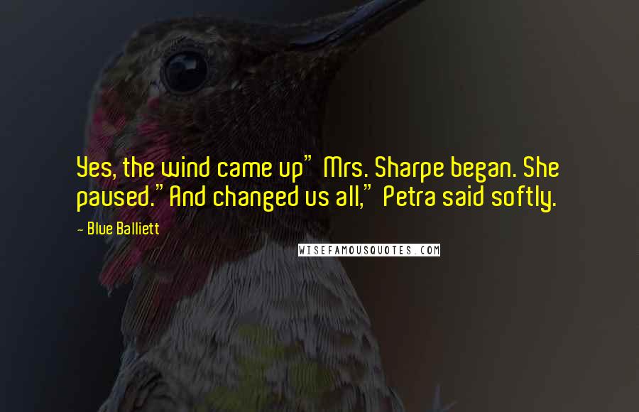 Blue Balliett Quotes: Yes, the wind came up" Mrs. Sharpe began. She paused."And changed us all," Petra said softly.