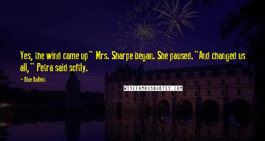 Blue Balliett Quotes: Yes, the wind came up" Mrs. Sharpe began. She paused."And changed us all," Petra said softly.