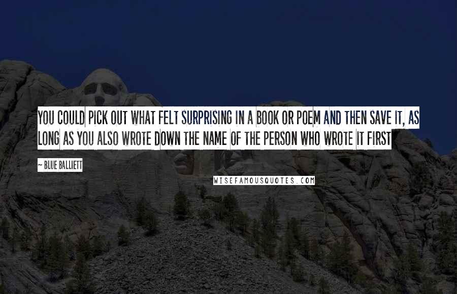 Blue Balliett Quotes: You could pick out what felt surprising in a book or poem and then save it, as long as you also wrote down the name of the person who wrote it first