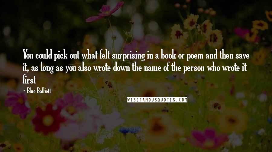 Blue Balliett Quotes: You could pick out what felt surprising in a book or poem and then save it, as long as you also wrote down the name of the person who wrote it first