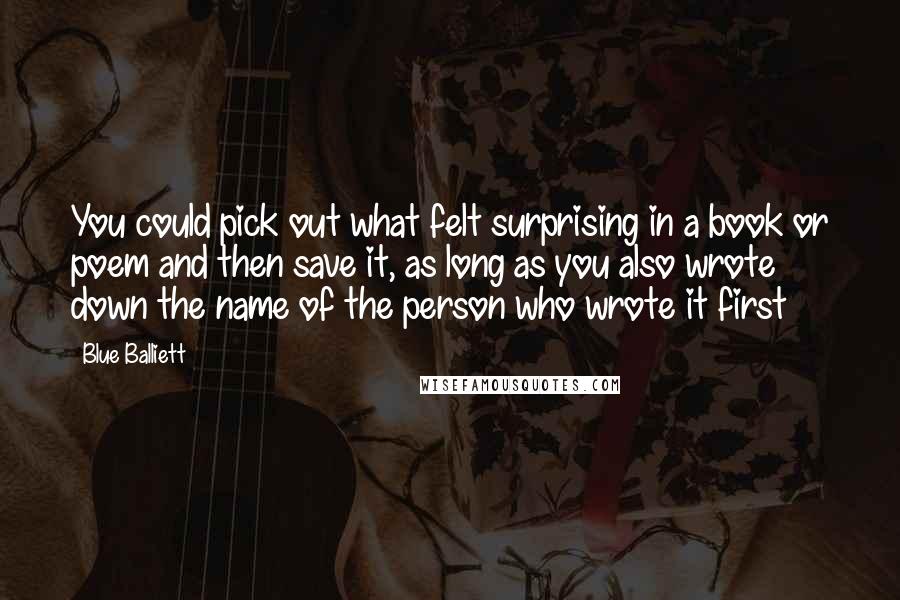 Blue Balliett Quotes: You could pick out what felt surprising in a book or poem and then save it, as long as you also wrote down the name of the person who wrote it first