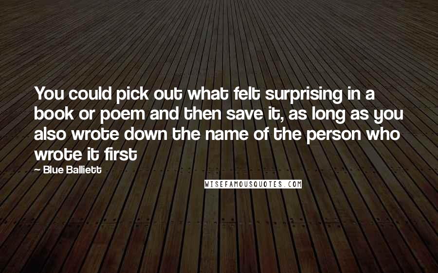 Blue Balliett Quotes: You could pick out what felt surprising in a book or poem and then save it, as long as you also wrote down the name of the person who wrote it first