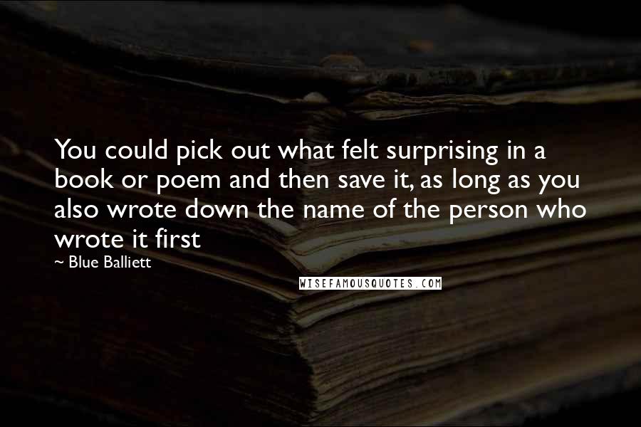 Blue Balliett Quotes: You could pick out what felt surprising in a book or poem and then save it, as long as you also wrote down the name of the person who wrote it first