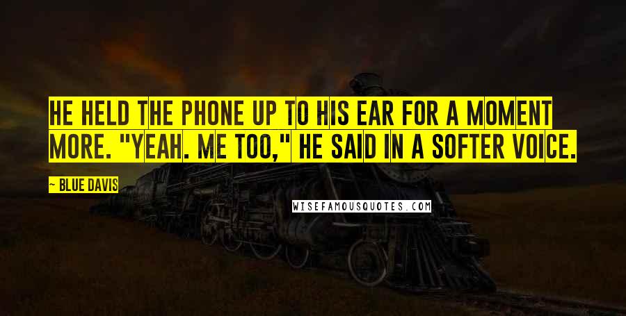 Blue Davis Quotes: He held the phone up to his ear for a moment more. "Yeah. Me too," he said in a softer voice.