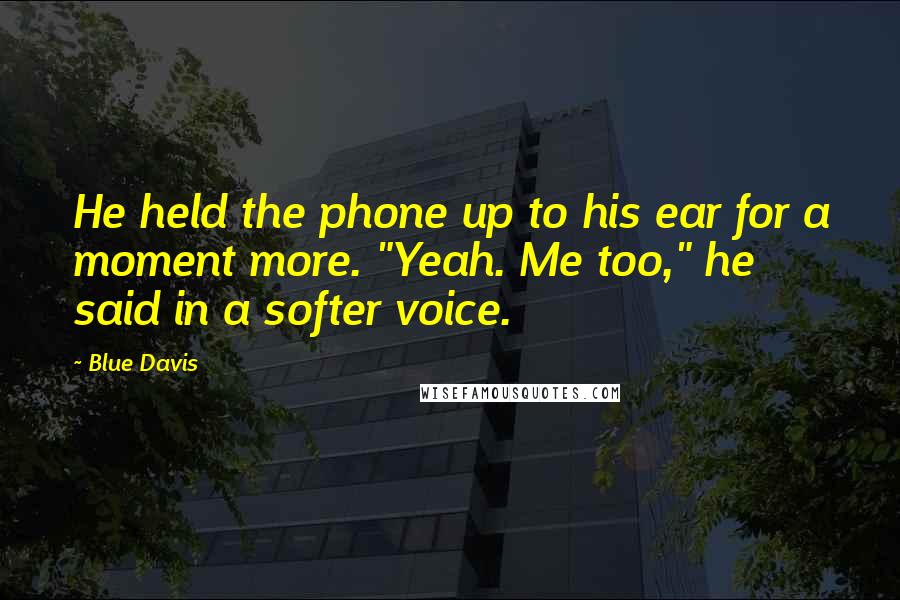 Blue Davis Quotes: He held the phone up to his ear for a moment more. "Yeah. Me too," he said in a softer voice.