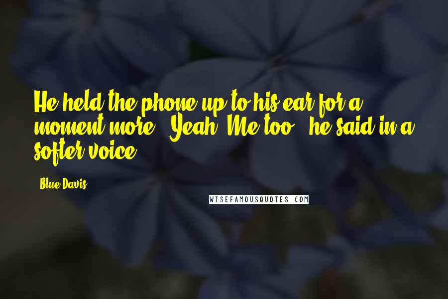 Blue Davis Quotes: He held the phone up to his ear for a moment more. "Yeah. Me too," he said in a softer voice.