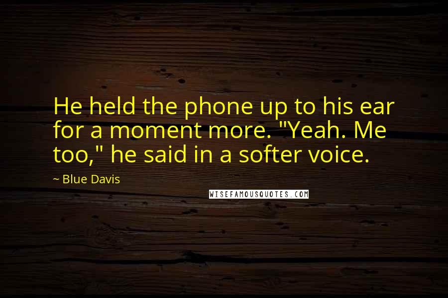 Blue Davis Quotes: He held the phone up to his ear for a moment more. "Yeah. Me too," he said in a softer voice.