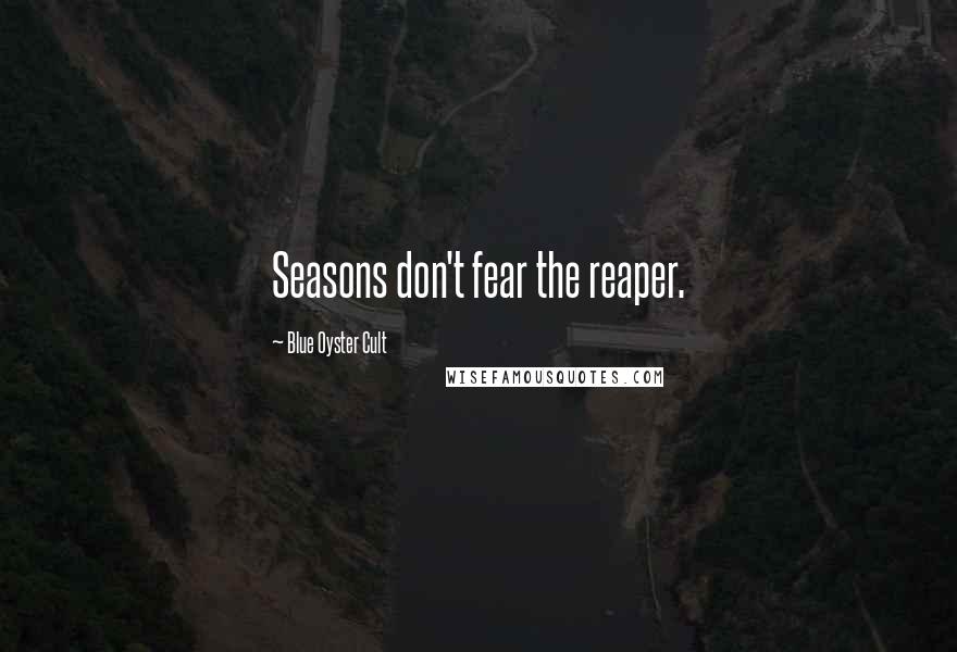 Blue Oyster Cult Quotes: Seasons don't fear the reaper.