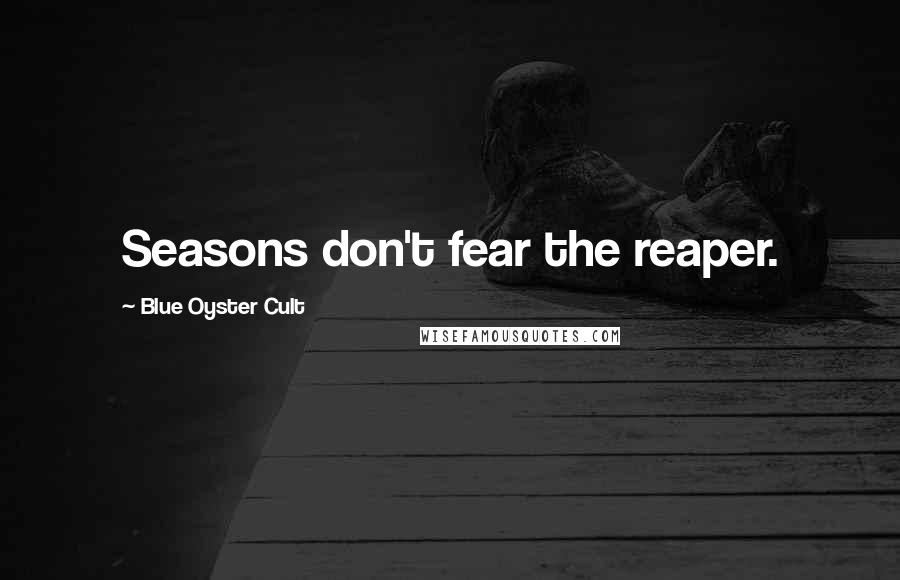 Blue Oyster Cult Quotes: Seasons don't fear the reaper.