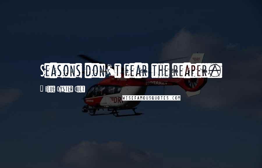 Blue Oyster Cult Quotes: Seasons don't fear the reaper.