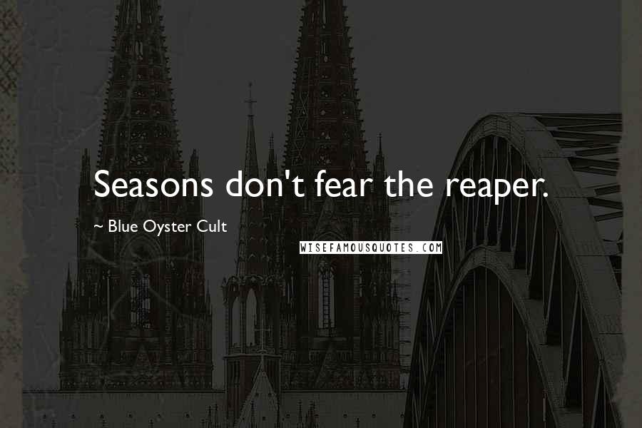 Blue Oyster Cult Quotes: Seasons don't fear the reaper.