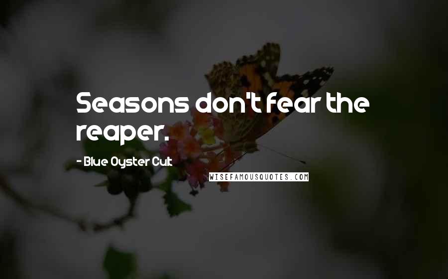 Blue Oyster Cult Quotes: Seasons don't fear the reaper.