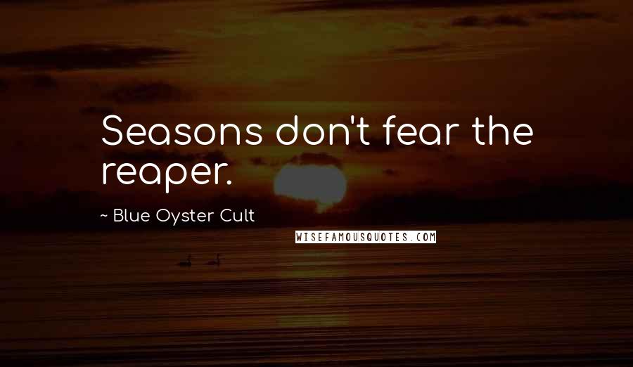 Blue Oyster Cult Quotes: Seasons don't fear the reaper.