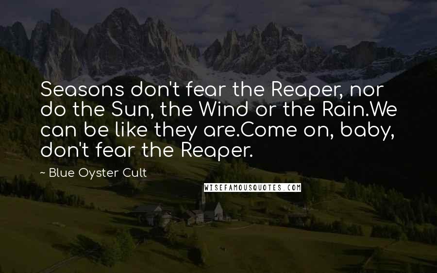 Blue Oyster Cult Quotes: Seasons don't fear the Reaper, nor do the Sun, the Wind or the Rain.We can be like they are.Come on, baby, don't fear the Reaper.