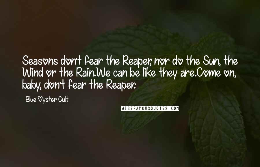 Blue Oyster Cult Quotes: Seasons don't fear the Reaper, nor do the Sun, the Wind or the Rain.We can be like they are.Come on, baby, don't fear the Reaper.