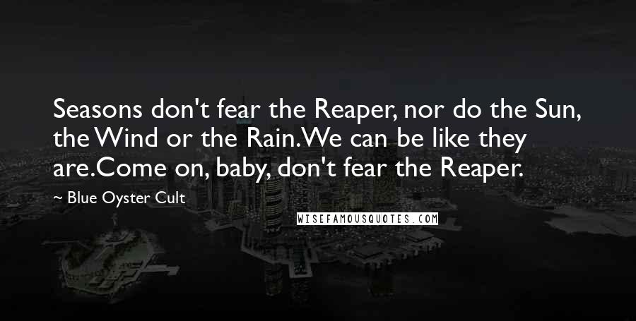 Blue Oyster Cult Quotes: Seasons don't fear the Reaper, nor do the Sun, the Wind or the Rain.We can be like they are.Come on, baby, don't fear the Reaper.