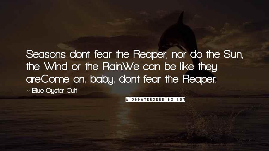 Blue Oyster Cult Quotes: Seasons don't fear the Reaper, nor do the Sun, the Wind or the Rain.We can be like they are.Come on, baby, don't fear the Reaper.