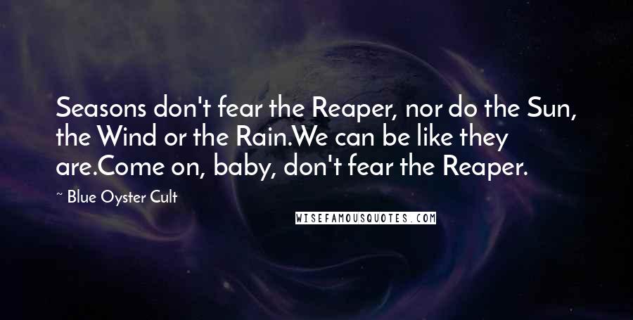 Blue Oyster Cult Quotes: Seasons don't fear the Reaper, nor do the Sun, the Wind or the Rain.We can be like they are.Come on, baby, don't fear the Reaper.