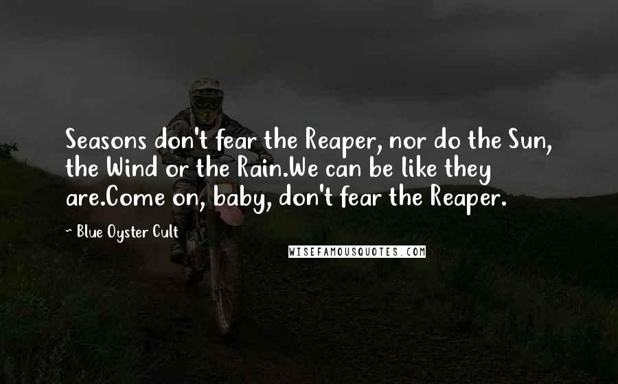 Blue Oyster Cult Quotes: Seasons don't fear the Reaper, nor do the Sun, the Wind or the Rain.We can be like they are.Come on, baby, don't fear the Reaper.