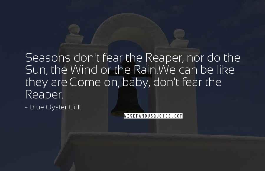 Blue Oyster Cult Quotes: Seasons don't fear the Reaper, nor do the Sun, the Wind or the Rain.We can be like they are.Come on, baby, don't fear the Reaper.