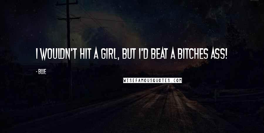BLUE Quotes: I wouldn't hit a girl, but i'd beat a bitches ass!