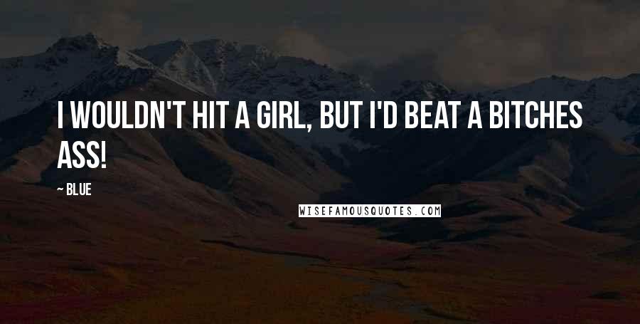 BLUE Quotes: I wouldn't hit a girl, but i'd beat a bitches ass!