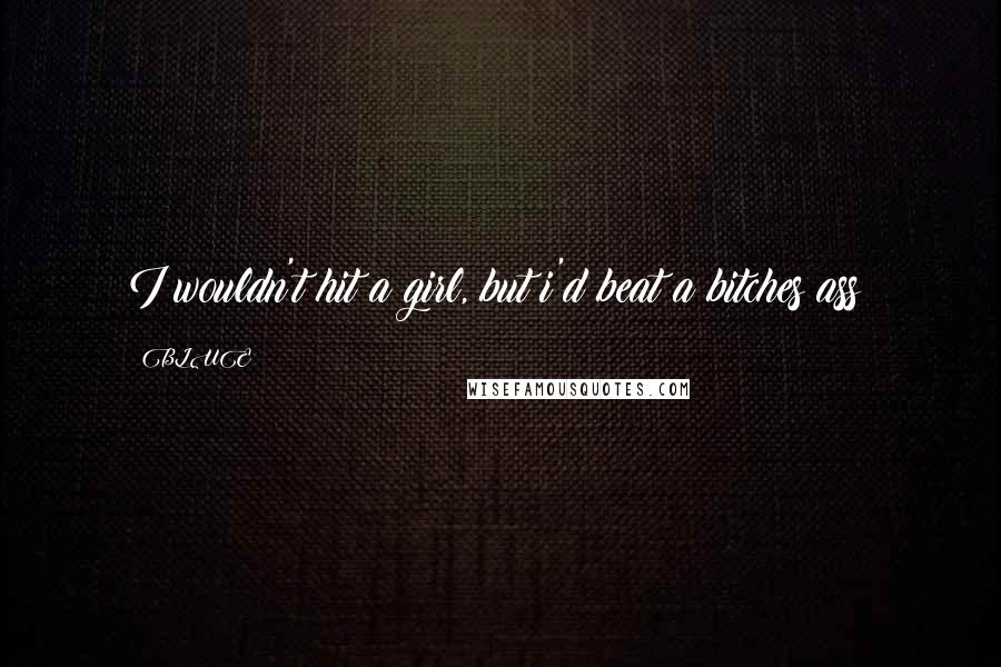 BLUE Quotes: I wouldn't hit a girl, but i'd beat a bitches ass!