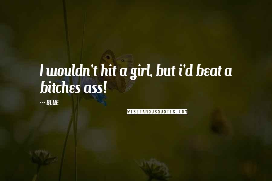 BLUE Quotes: I wouldn't hit a girl, but i'd beat a bitches ass!