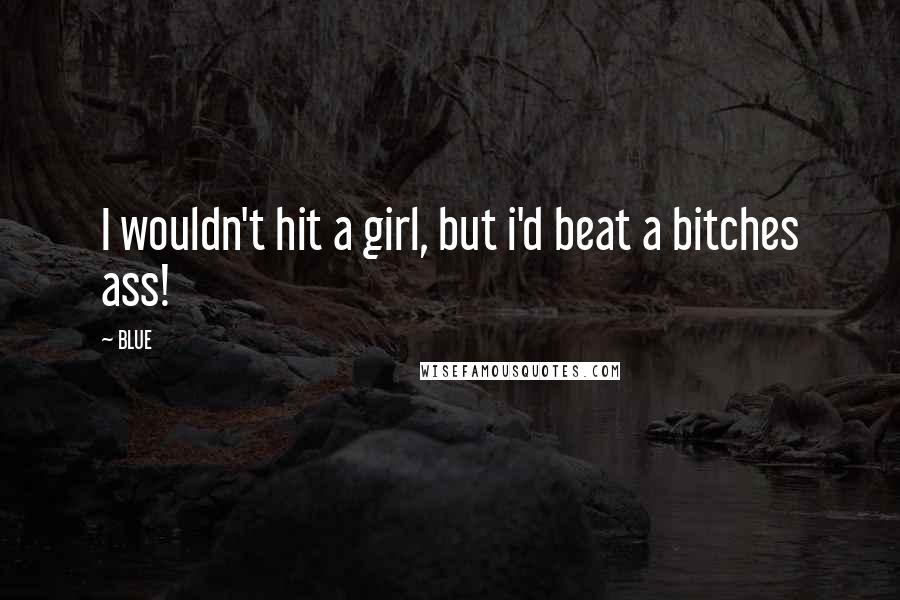 BLUE Quotes: I wouldn't hit a girl, but i'd beat a bitches ass!