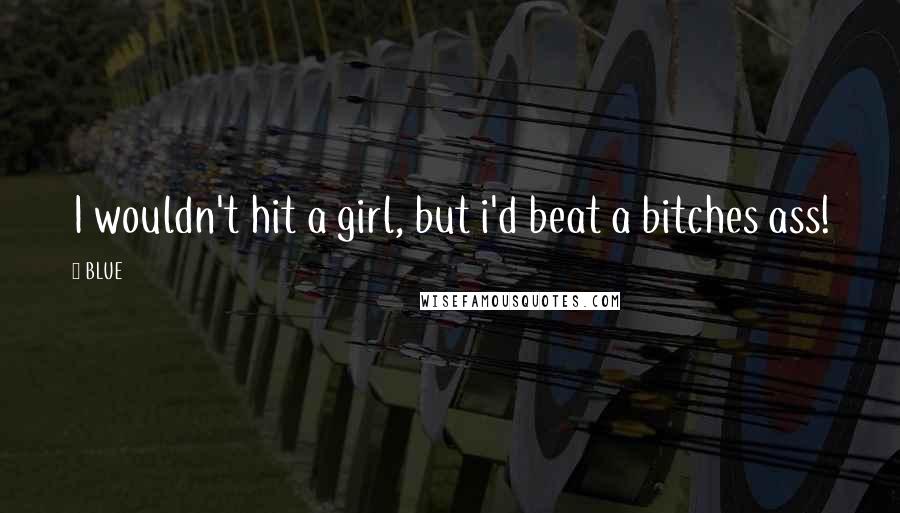 BLUE Quotes: I wouldn't hit a girl, but i'd beat a bitches ass!