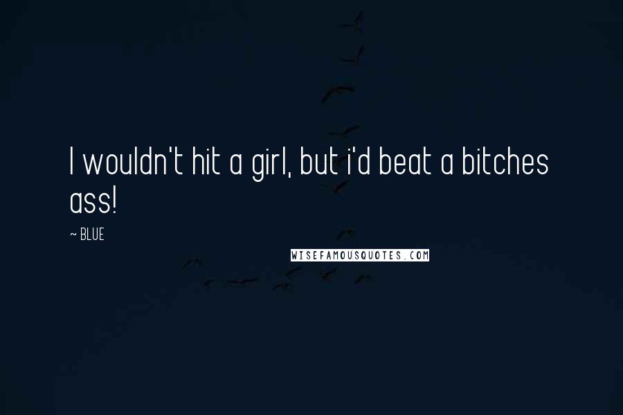 BLUE Quotes: I wouldn't hit a girl, but i'd beat a bitches ass!