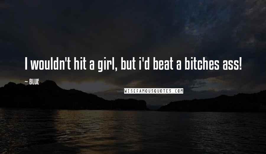 BLUE Quotes: I wouldn't hit a girl, but i'd beat a bitches ass!