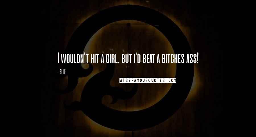 BLUE Quotes: I wouldn't hit a girl, but i'd beat a bitches ass!
