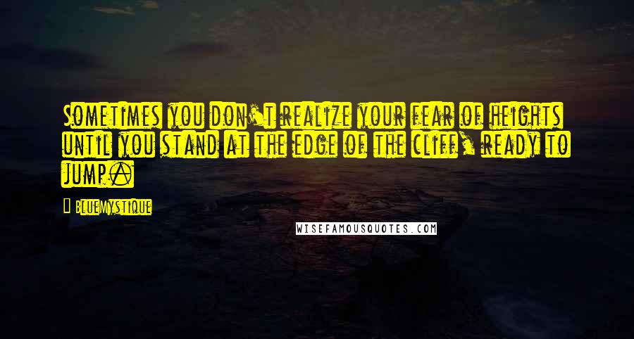 BlueMystique Quotes: Sometimes you don't realize your fear of heights until you stand at the edge of the cliff, ready to jump.