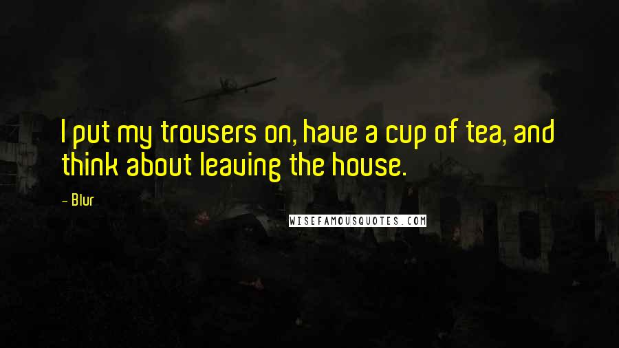 Blur Quotes: I put my trousers on, have a cup of tea, and think about leaving the house.