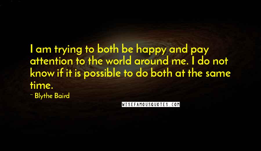 Blythe Baird Quotes: I am trying to both be happy and pay attention to the world around me. I do not know if it is possible to do both at the same time.