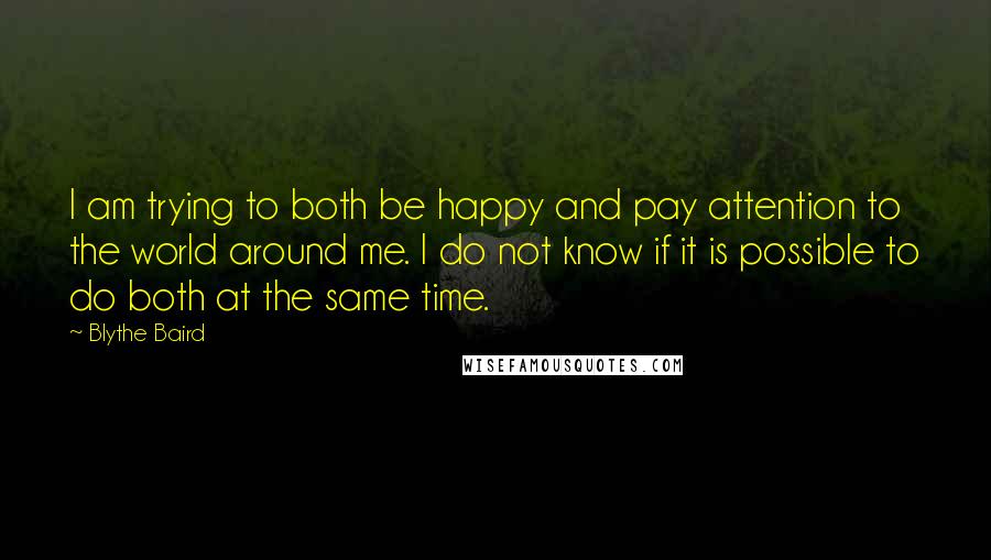 Blythe Baird Quotes: I am trying to both be happy and pay attention to the world around me. I do not know if it is possible to do both at the same time.