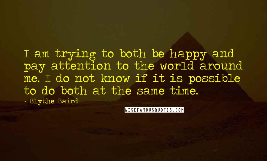 Blythe Baird Quotes: I am trying to both be happy and pay attention to the world around me. I do not know if it is possible to do both at the same time.