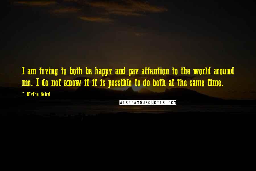 Blythe Baird Quotes: I am trying to both be happy and pay attention to the world around me. I do not know if it is possible to do both at the same time.