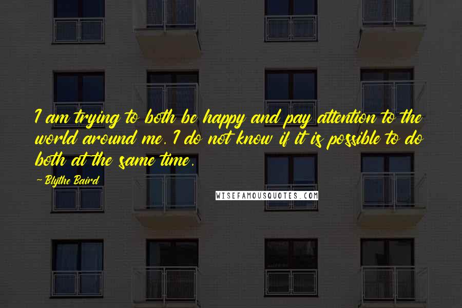 Blythe Baird Quotes: I am trying to both be happy and pay attention to the world around me. I do not know if it is possible to do both at the same time.