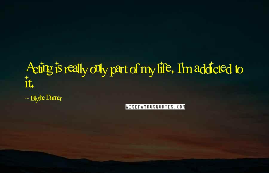 Blythe Danner Quotes: Acting is really only part of my life. I'm addicted to it.