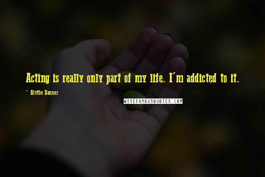 Blythe Danner Quotes: Acting is really only part of my life. I'm addicted to it.