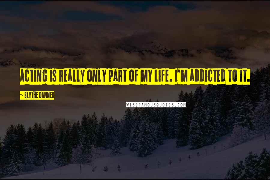 Blythe Danner Quotes: Acting is really only part of my life. I'm addicted to it.
